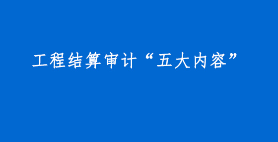 工程結(jié)算審計(jì)“五大內(nèi)容”