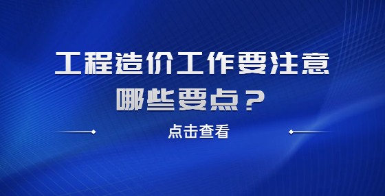 工程造價工作要注意哪些要點？