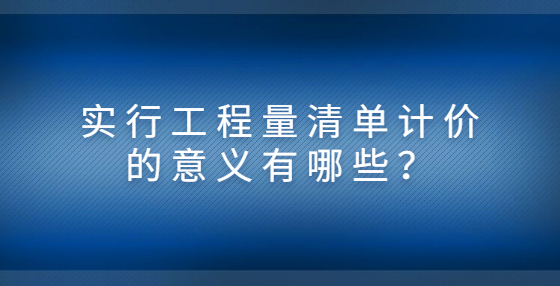 實行工程量清單計價的意義有哪些？