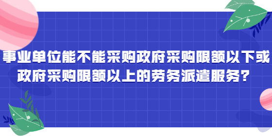 事業(yè)單位能不能采購政府采購限額以下或政府采購限額以上的勞務(wù)派遣服務(wù)？