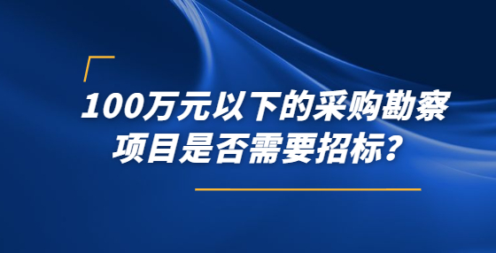 100萬(wàn)元以下的采購(gòu)勘察項(xiàng)目是否需要招標(biāo)？