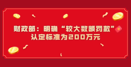 財(cái)政部：明確“較大數(shù)額罰款”認(rèn)定標(biāo)準(zhǔn)為200萬(wàn)元