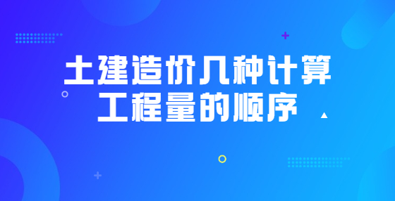 土建造價幾種計算工程量的順序