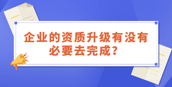 企業(yè)的資質(zhì)升級(jí)有沒有必要去完成？