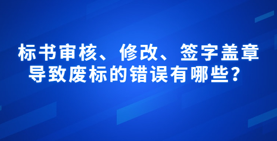 標(biāo)書審核、修改、簽字蓋章導(dǎo)致廢標(biāo)的錯(cuò)誤有哪些？