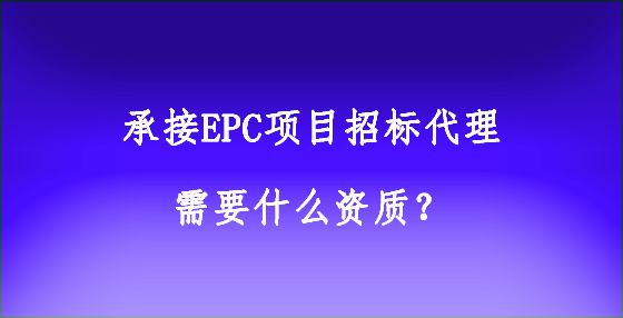 承接EPC項(xiàng)目招標(biāo)代理需要什么資質(zhì)？