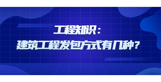 工程知識(shí)：建筑工程發(fā)包方式有幾種？