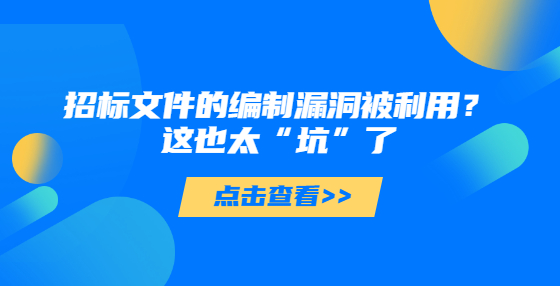 招標文件的編制漏洞被利用？這也太“坑”了