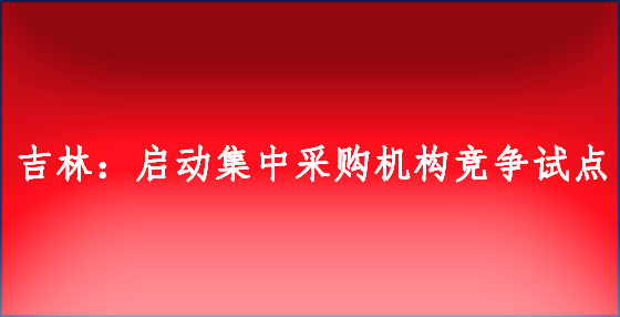 吉林：?jiǎn)?dòng)集中采購(gòu)機(jī)構(gòu)競(jìng)爭(zhēng)試點(diǎn)