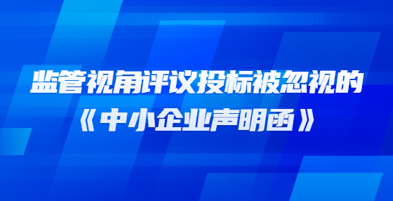 監(jiān)管視角評(píng)議投標(biāo)被忽視的《中小企業(yè)聲明函》