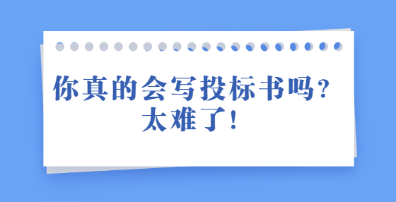 你真的會(huì)寫投標(biāo)書嗎？太難了！