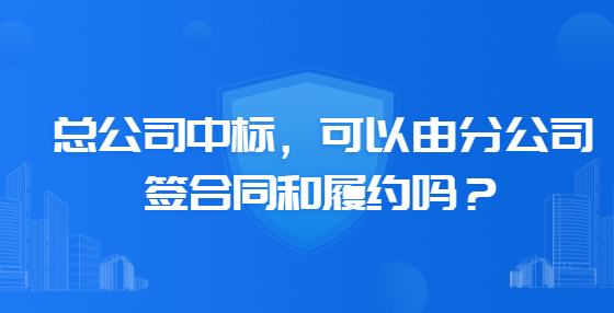 總公司中標，可以由分公司簽合同和履約嗎？