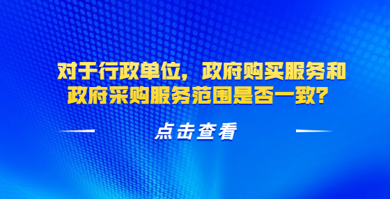 對(duì)于行政單位，政府購買服務(wù)和政府采購服務(wù)范圍是否一致？