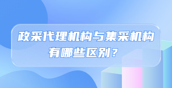 政采代理機構(gòu)與集采機構(gòu)有哪些區(qū)別？