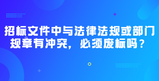 招標(biāo)文件中與法律法規(guī)或部門(mén)規(guī)章有沖突，必須廢標(biāo)嗎？