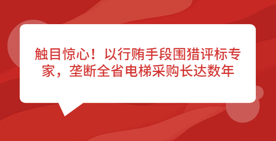 觸目驚心！以行賄手段圍獵評標(biāo)專家，壟斷全省電梯采購長達(dá)數(shù)年