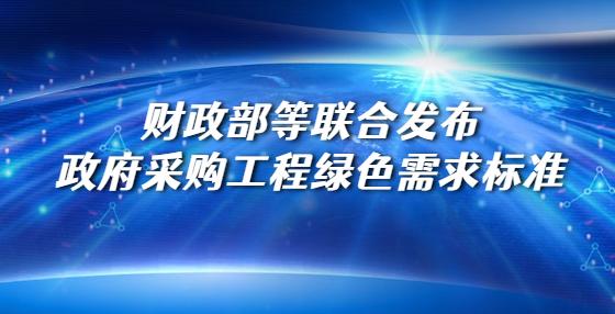 財政部等聯(lián)合發(fā)布政府采購工程綠色需求標準