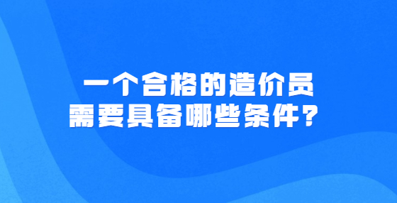 一個合格的造價員需要具備哪些條件？