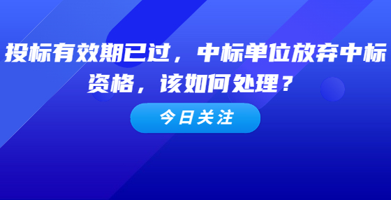 投標有效期已過，中標單位放棄中標資格，該如何處理？