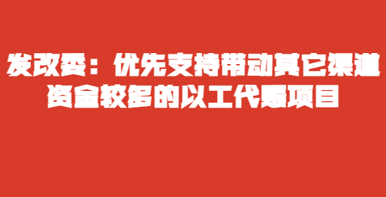 發(fā)改委：優(yōu)先支持帶動其它渠道資金較多的以工代賑項目