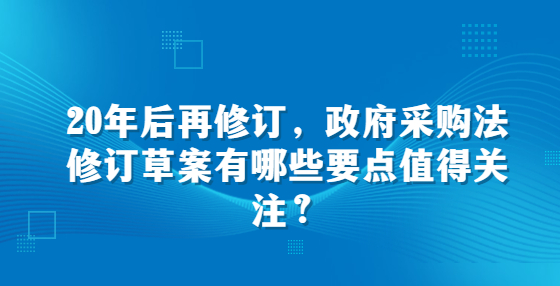 20年后再修訂，政府采購法修訂草案有哪些要點值得關(guān)注？