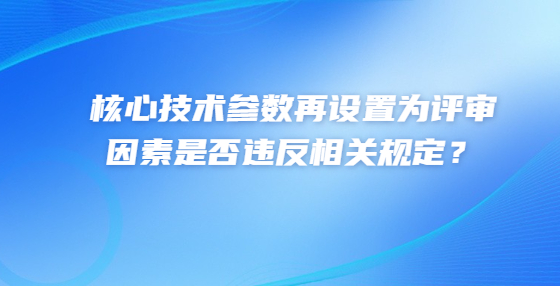 核心技術(shù)參數(shù)再設(shè)置為評(píng)審因素是否違反相關(guān)規(guī)定？