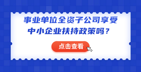 事業(yè)單位全資子公司享受中小企業(yè)扶持政策嗎？