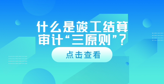 什么是竣工結(jié)算審計(jì)“三原則”？