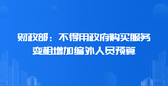 財政部：不得用政府購買服務(wù)變相增加編外人員預(yù)算