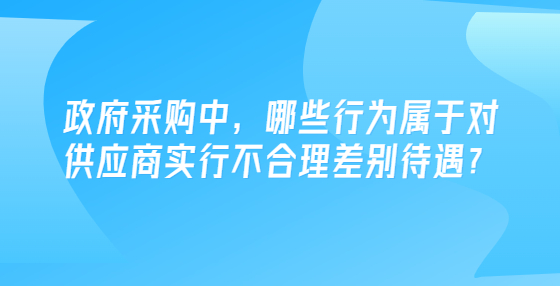 政府采購(gòu)中，哪些行為屬于對(duì)供應(yīng)商實(shí)行不合理差別待遇？