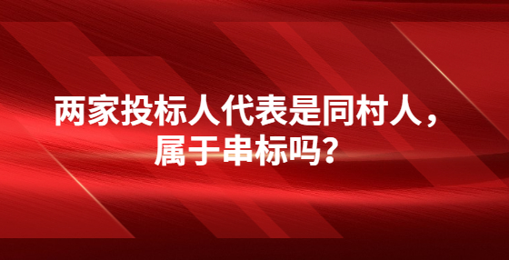 兩家投標人代表是同村人，屬于串標嗎？