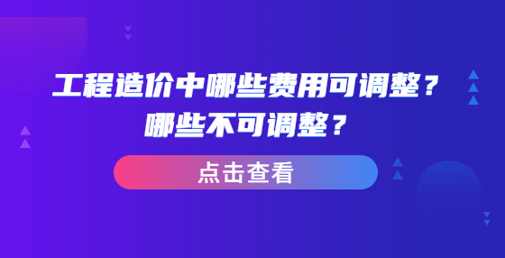 工程造價中哪些費用可調(diào)整？哪些不可調(diào)整？