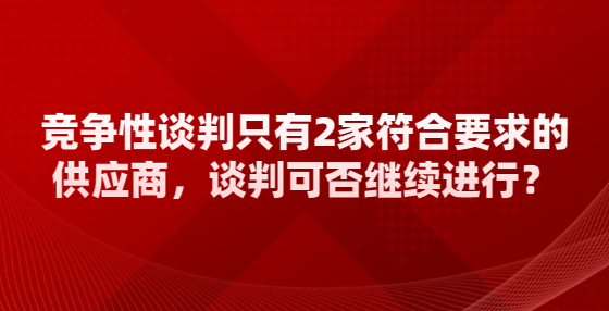 競(jìng)爭(zhēng)性談判只有2家符合要求的供應(yīng)商，談判可否繼續(xù)進(jìn)行？