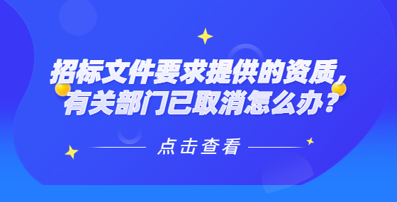 招標文件要求提供的資質，有關部門已取消怎么辦？