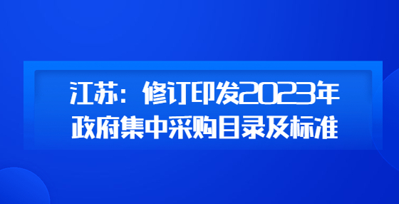 江蘇：修訂印發(fā)2023年政府集中采購目錄及標(biāo)準(zhǔn)