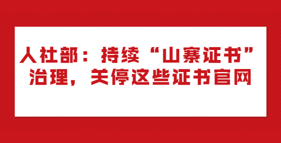 人社部：持續(xù)“山寨證書”治理，關(guān)停這些證書官網(wǎng)