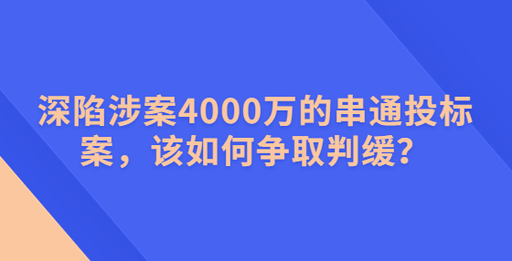 深陷涉案4000萬的串通投標(biāo)案，該如何爭取判緩？