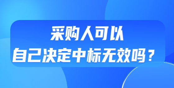 采購(gòu)人可以自己決定中標(biāo)無(wú)效嗎？