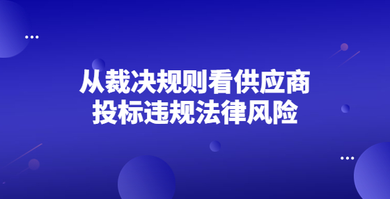 從裁決規(guī)則看供應商投標違規(guī)法律風險