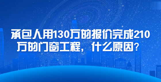 承包人用130萬的報價完成210萬的門窗工程，什么原因？