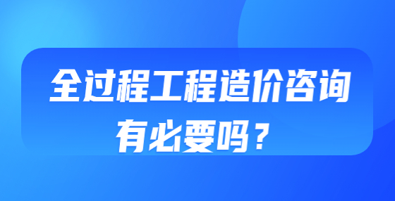 全過程工程造價咨詢有必要嗎？