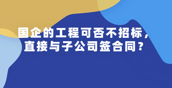 國(guó)企的工程可否不招標(biāo)，直接與子公司簽合同？