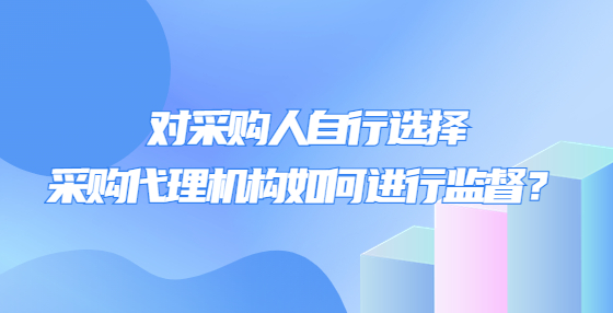 對采購人自行選擇采購代理機構(gòu)如何進行監(jiān)督？