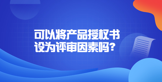 可以將產(chǎn)品授權(quán)書設(shè)為評審因素嗎？