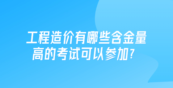 工程造價有哪些含金量高的考試可以參加？