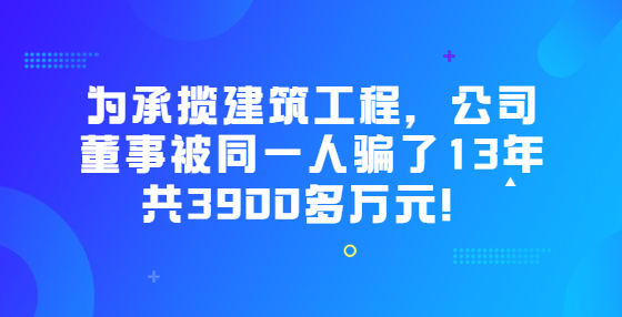 為承攬建筑工程，公司董事被同一人騙了13年共3900多萬(wàn)元！