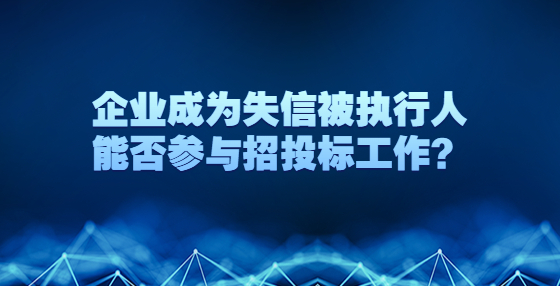 企業(yè)成為失信被執(zhí)行人能否參與招投標工作？