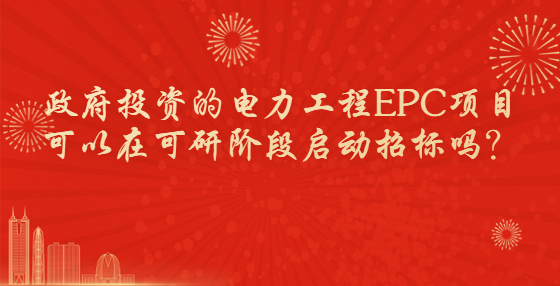 政府投資的電力工程EPC項目可以在可研階段啟動招標嗎？