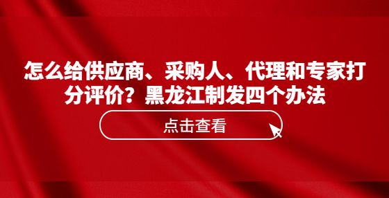 怎么給供應(yīng)商、采購(gòu)人、代理和專家打分評(píng)價(jià)？黑龍江制發(fā)四個(gè)辦法