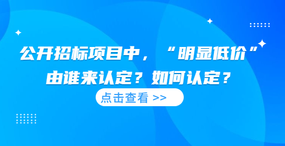  公開(kāi)招標(biāo)項(xiàng)目中，“明顯低價(jià)”由誰(shuí)來(lái)認(rèn)定？如何認(rèn)定？